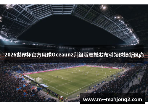 2026世界杯官方用球Oceaunz升级版震撼发布引领球场新风尚 2026世界杯官方用球Oceaunz升级版震撼发布引领球场新风尚