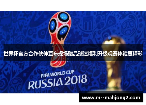 世界杯官方合作伙伴宣布现场赠品球迷福利升级观赛体验更精彩 世界杯官方合作伙伴宣布现场赠品球迷福利升级观赛体验更精彩
