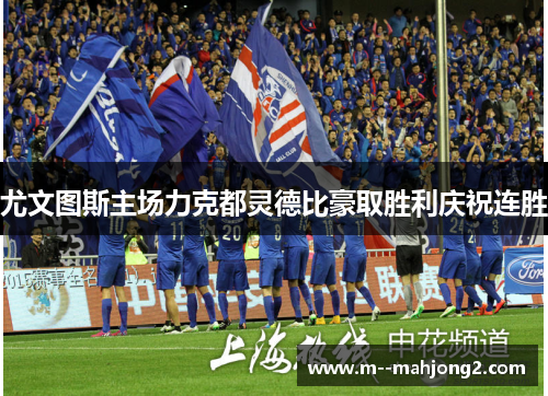 尤文图斯主场力克都灵德比豪取胜利庆祝连胜