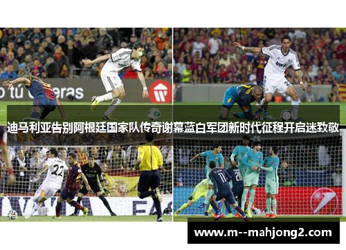迪马利亚告别阿根廷国家队传奇谢幕蓝白军团新时代征程开启迷致敬
