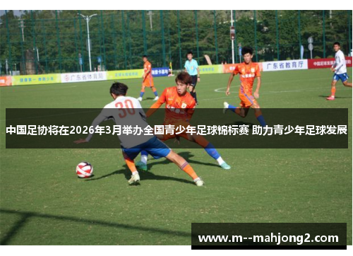 中国足协将在2026年3月举办全国青少年足球锦标赛 助力青少年足球发展