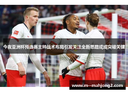 今夜亚洲杯预选赛主帅战术布局引发关注全新思路或成突破关键