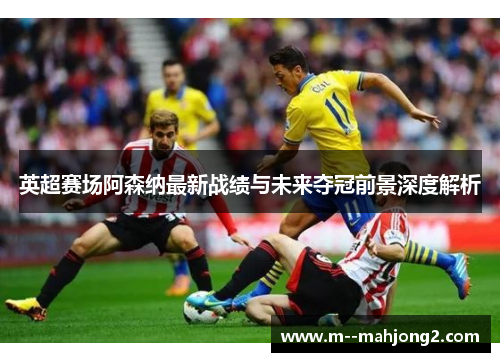 英超赛场阿森纳最新战绩与未来夺冠前景深度解析 英超赛场阿森纳最新战绩与未来夺冠前景深度解析